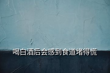 喝白酒后会感到食道堵得慌