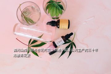 请问山西汾阳市杏花村总公司酒业有限公司生产的三十年陈酿青花瓷