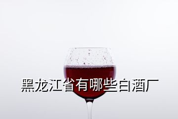 黑龙江省有哪些白酒厂