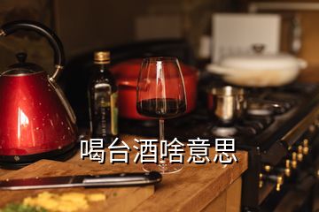 喝台酒啥意思