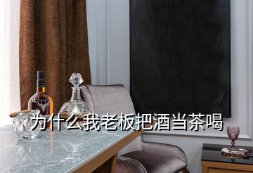 为什么我老板把酒当茶喝