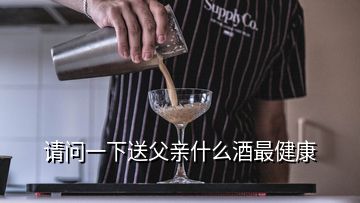 请问一下送父亲什么酒最健康