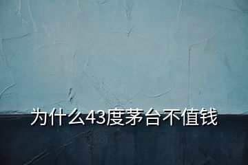 为什么43度茅台不值钱