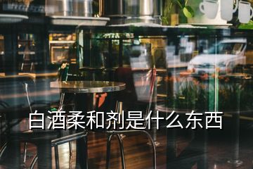 白酒柔和剂是什么东西