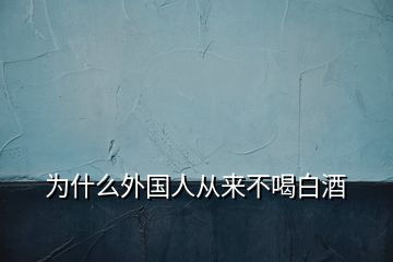 为什么外国人从来不喝白酒