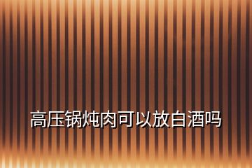 高压锅炖肉可以放白酒吗