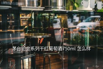 茅台铂金系列干红葡萄酒750ml 怎么样