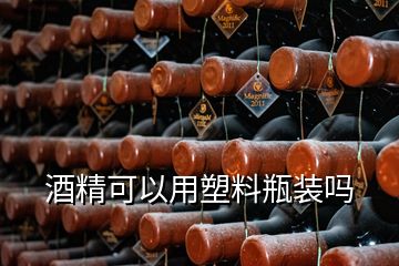 酒精可以用塑料瓶装吗