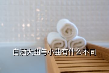 白酒大曲与小曲有什么不同