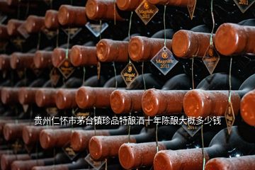 贵州仁怀市茅台镇珍品特酿酒十年陈酿大概多少钱