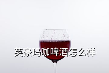 英豪玛咖啤酒怎么样