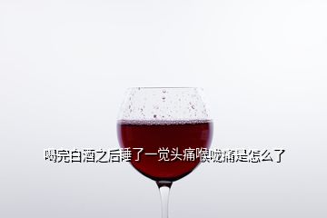 喝完白酒之后睡了一觉头痛喉咙痛是怎么了