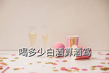 喝多少白酒算酒驾