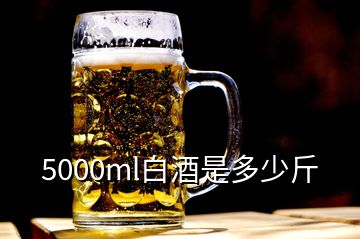 5000ml白酒是多少斤