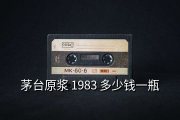 茅台原浆 1983 多少钱一瓶