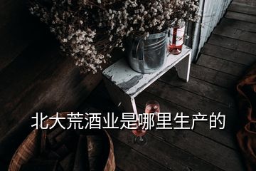 北大荒酒业是哪里生产的