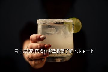 青海卖的好的酒有哪些我想了解下涉足一下