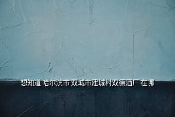 想知道 哈尔滨市 双城市建城村双德酒厂 在哪