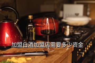 加盟白酒加盟店需要多少资金