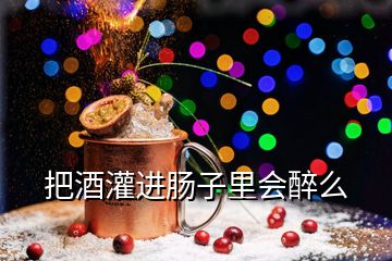 把酒灌进肠子里会醉么