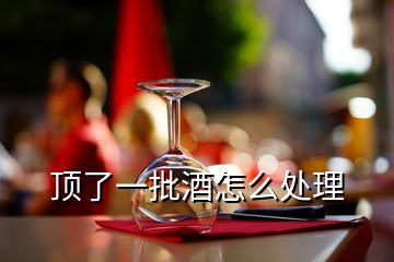 顶了一批酒怎么处理