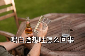 喝白酒想吐怎么回事