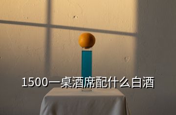 1500一桌酒席配什么白酒