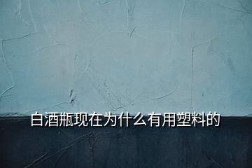 白酒瓶现在为什么有用塑料的