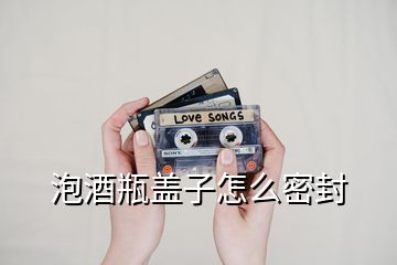 泡酒瓶盖子怎么密封