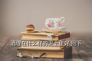 酒埋在什么样的泥土里好 问下