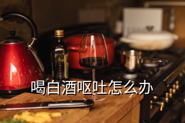 喝白酒呕吐怎么办