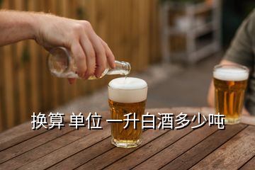 换算 单位 一升白酒多少吨