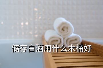 储存白酒用什么木桶好