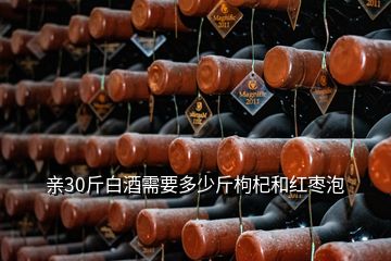 亲30斤白酒需要多少斤枸杞和红枣泡