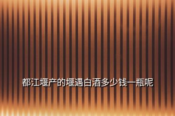 都江堰产的堰遇白酒多少钱一瓶呢