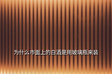 为什么市面上的白酒是用玻璃瓶来装