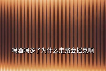 喝酒喝多了为什么走路会摇晃啊