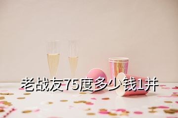 老战友75度多少钱1并