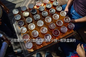 河南濮阳产的52度的九鼎酒多少钱一瓶铁盒装的