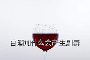 白酒加什么会产生剧毒