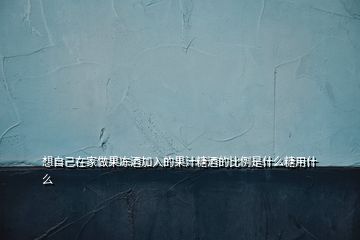 想自己在家做果冻酒加入的果汁糖酒的比例是什么糖用什么