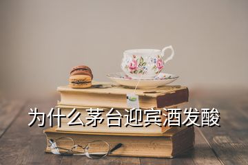 为什么茅台迎宾酒发酸