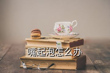 嘴起泡怎么办