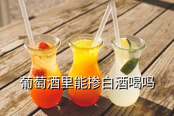 葡萄酒里能掺白酒喝吗