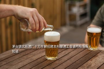 茅台镇北街酒厂十万年薪招聘本科酿酒工靠谱吗有没有人知道