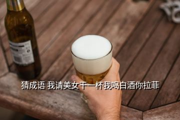 猜成语 我请美女干一杯我喝白酒你拉菲