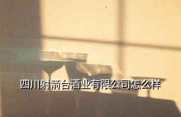 四川射箭台酒业有限公司怎么样