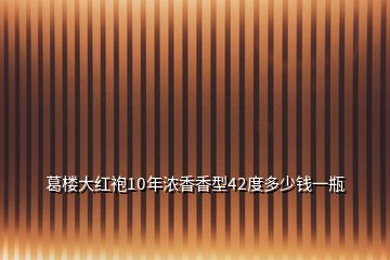 葛楼大红袍10年浓香香型42度多少钱一瓶