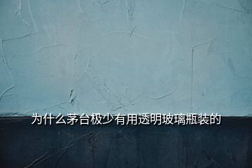 为什么茅台极少有用透明玻璃瓶装的