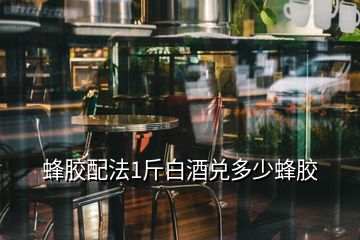 蜂胶配法1斤白酒兑多少蜂胶